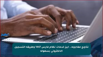 نتائج مفاجئة.. أبرز خدمات نظام فارس 1447 وطريقة التسجيل الإلكتروني بسهولة